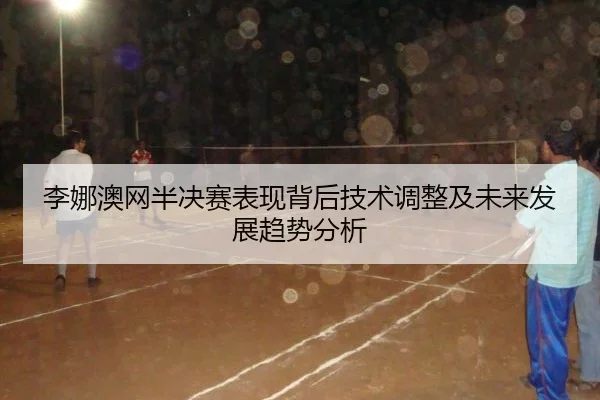李娜澳网半决赛表现背后技术调整及未来发展趋势分析