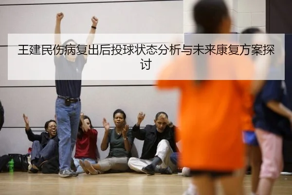 王建民伤病复出后投球状态分析与未来康复方案探讨