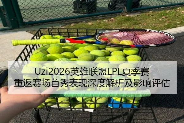Uzi2026英雄联盟LPL夏季赛重返赛场首秀表现深度解析及影响评估