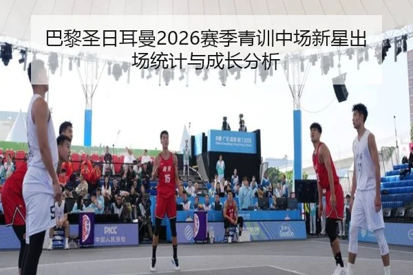 巴黎圣日耳曼2026赛季青训中场新星出场统计与成长分析